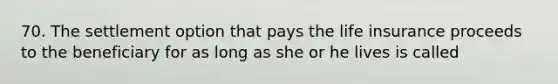 70. The settlement option that pays the life insurance proceeds to the beneficiary for as long as she or he lives is called