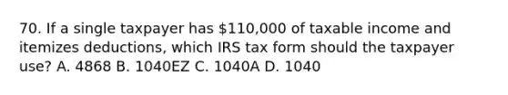 70. If a single taxpayer has 110,000 of taxable income and itemizes deductions, which IRS tax form should the taxpayer use? A. 4868 B. 1040EZ C. 1040A D. 1040