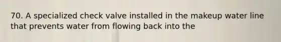 70. A specialized check valve installed in the makeup water line that prevents water from flowing back into the