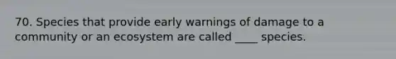 70. Species that provide early warnings of damage to a community or an ecosystem are called ____ species.