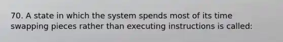 70. A state in which the system spends most of its time swapping pieces rather than executing instructions is called: