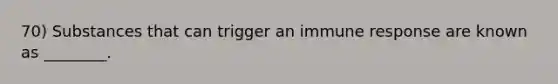 70) Substances that can trigger an immune response are known as ________.