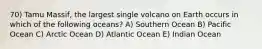 70) Tamu Massif, the largest single volcano on Earth occurs in which of the following oceans? A) Southern Ocean B) Pacific Ocean C) Arctic Ocean D) Atlantic Ocean E) Indian Ocean