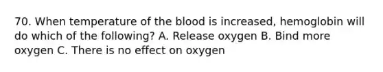 70. When temperature of <a href='https://www.questionai.com/knowledge/k7oXMfj7lk-the-blood' class='anchor-knowledge'>the blood</a> is increased, hemoglobin will do which of the following? A. Release oxygen B. Bind more oxygen C. There is no effect on oxygen