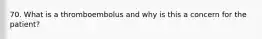 70. What is a thromboembolus and why is this a concern for the patient?