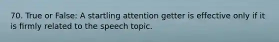 70. True or False: A startling attention getter is effective only if it is ﬁrmly related to the speech topic.