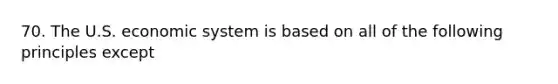 70. The U.S. economic system is based on all of the following principles except