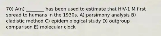 70) A(n) ________ has been used to estimate that HIV-1 M first spread to humans in the 1930s. A) parsimony analysis B) cladistic method C) epidemiological study D) outgroup comparison E) molecular clock