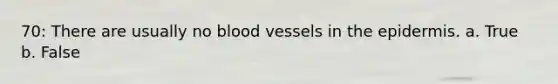 70: There are usually no blood vessels in the epidermis. a. True b. False