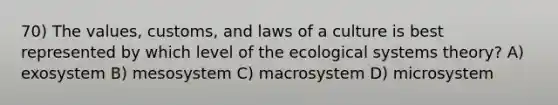 70) The values, customs, and laws of a culture is best represented by which level of the ecological systems theory? A) exosystem B) mesosystem C) macrosystem D) microsystem