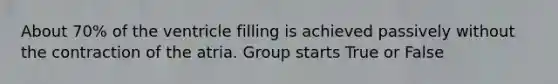 About 70% of the ventricle filling is achieved passively without the contraction of the atria. Group starts True or False