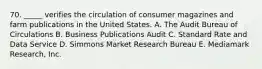 70. _____ verifies the circulation of consumer magazines and farm publications in the United States. A. The Audit Bureau of Circulations B. Business Publications Audit C. Standard Rate and Data Service D. Simmons Market Research Bureau E. Mediamark Research, Inc.