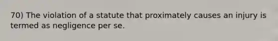 70) The violation of a statute that proximately causes an injury is termed as negligence per se.