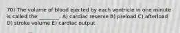 70) The volume of blood ejected by each ventricle in one minute is called the ________. A) cardiac reserve B) preload C) afterload D) stroke volume E) cardiac output