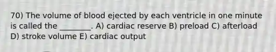 70) The volume of blood ejected by each ventricle in one minute is called the ________. A) cardiac reserve B) preload C) afterload D) stroke volume E) <a href='https://www.questionai.com/knowledge/kyxUJGvw35-cardiac-output' class='anchor-knowledge'>cardiac output</a>