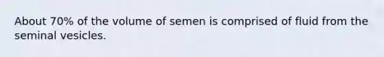 About 70% of the volume of semen is comprised of fluid from the seminal vesicles.