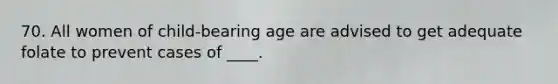 70. All women of child-bearing age are advised to get adequate folate to prevent cases of ____.