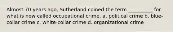 Almost 70 years ago, Sutherland coined the term __________ for what is now called occupational crime. a. political crime b. blue-collar crime c. white-collar crime d. organizational crime