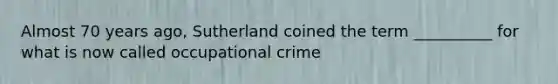 Almost 70 years ago, Sutherland coined the term __________ for what is now called occupational crime