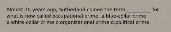 Almost 70 years ago, Sutherland coined the term __________ for what is now called occupational crime. a.blue-collar crime b.white-collar crime c.organizational crime d.political crime