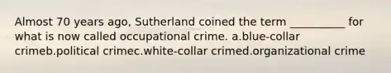 Almost 70 years ago, Sutherland coined the term __________ for what is now called occupational crime. a.blue-collar crimeb.political crimec.white-collar crimed.organizational crime