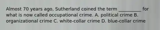 Almost 70 years ago, Sutherland coined the term __________ for what is now called occupational crime. A. political crime B. organizational crime C. white-collar crime D. blue-collar crime