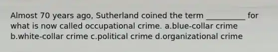 Almost 70 years ago, Sutherland coined the term __________ for what is now called occupational crime. a.blue-collar crime b.white-collar crime c.political crime d.organizational crime