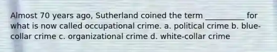 Almost 70 years ago, Sutherland coined the term __________ for what is now called occupational crime. a. political crime b. blue-collar crime c. organizational crime d. white-collar crime