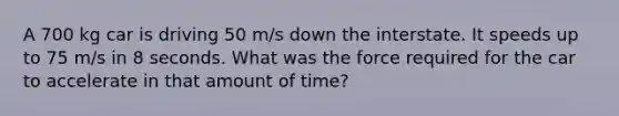 A 700 kg car is driving 50 m/s down the interstate. It speeds up to 75 m/s in 8 seconds. What was the force required for the car to accelerate in that amount of time?