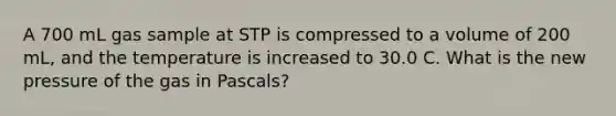 A 700 mL gas sample at STP is compressed to a volume of 200 mL, and the temperature is increased to 30.0 C. What is the new pressure of the gas in Pascals?