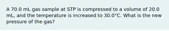 A 70.0 mL gas sample at STP is compressed to a volume of 20.0 mL, and the temperature is increased to 30.0°C. What is the new pressure of the gas?