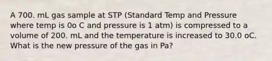 A 700. mL gas sample at STP (Standard Temp and Pressure where temp is 0o C and pressure is 1 atm) is compressed to a volume of 200. mL and the temperature is increased to 30.0 oC. What is the new pressure of the gas in Pa?