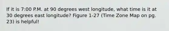 If it is 7:00 P.M. at 90 degrees west longitude, what time is it at 30 degrees east longitude? Figure 1-27 (Time Zone Map on pg. 23) is helpful!