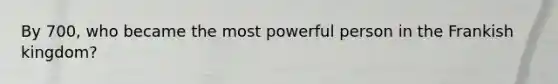 By 700, who became the most powerful person in the Frankish kingdom?