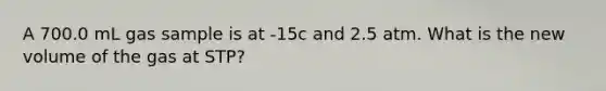 A 700.0 mL gas sample is at -15c and 2.5 atm. What is the new volume of the gas at STP?