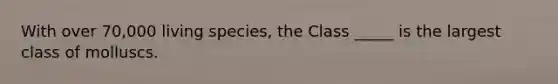 With over 70,000 living species, the Class _____ is the largest class of molluscs.