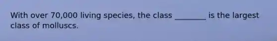 With over 70,000 living species, the class ________ is the largest class of molluscs.