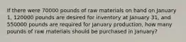 If there were 70000 pounds of raw materials on hand on January 1, 120000 pounds are desired for inventory at January 31, and 550000 pounds are required for January production, how many pounds of raw materials should be purchased in January?