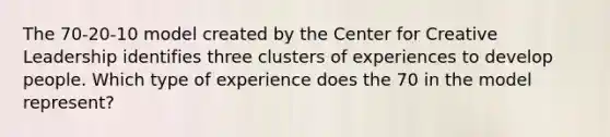 The 70-20-10 model created by the Center for Creative Leadership identifies three clusters of experiences to develop people. Which type of experience does the 70 in the model represent?