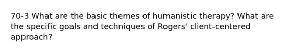 70-3 What are the basic themes of humanistic therapy? What are the specific goals and techniques of Rogers' client-centered approach?