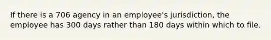 If there is a 706 agency in an employee's jurisdiction, the employee has 300 days rather than 180 days within which to file.