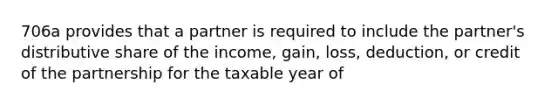 706a provides that a partner is required to include the partner's distributive share of the income, gain, loss, deduction, or credit of the partnership for the taxable year of