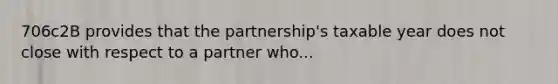 706c2B provides that the partnership's taxable year does not close with respect to a partner who...