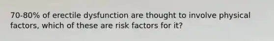 70-80% of erectile dysfunction are thought to involve physical factors, which of these are risk factors for it?