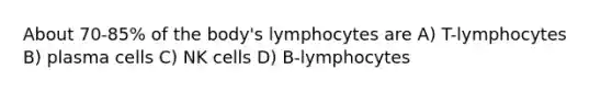 About 70-85% of the body's lymphocytes are A) T-lymphocytes B) plasma cells C) NK cells D) B-lymphocytes