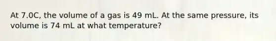 At 7.0C, the volume of a gas is 49 mL. At the same pressure, its volume is 74 mL at what temperature?