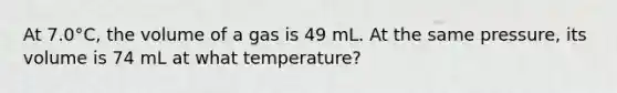 At 7.0°C, the volume of a gas is 49 mL. At the same pressure, its volume is 74 mL at what temperature?