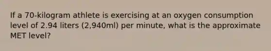 If a 70-kilogram athlete is exercising at an oxygen consumption level of 2.94 liters (2,940ml) per minute, what is the approximate MET level?