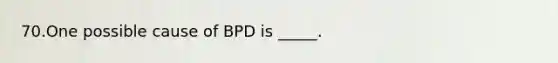 70.One possible cause of BPD is _____.