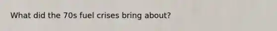 What did the 70s fuel crises bring about?
